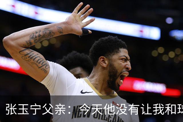 张玉宁父亲：今天他没有让我和球队失望，后面需要付出更多