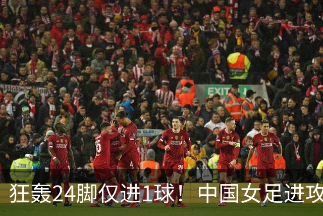 狂轰24脚仅进1球！中国女足进攻效率堪忧无缘亚运连胜