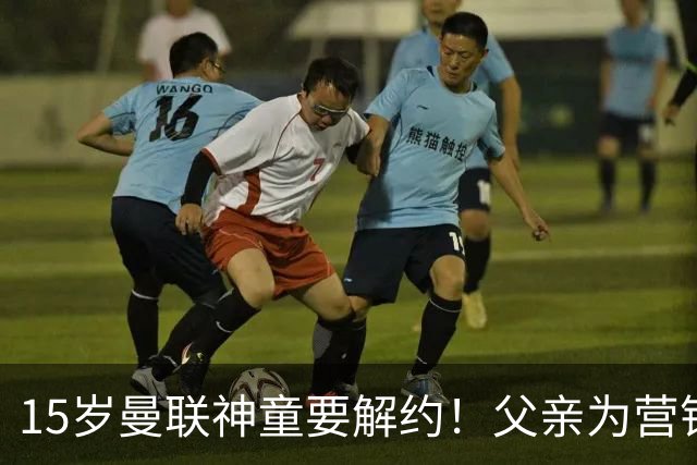 15岁曼联神童要解约！父亲为营销给他改名，没10号就罢赛